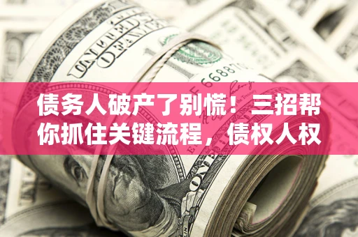 武汉债务人破产了别慌！三招帮你抓住关键流程，债权人权益不再缩水