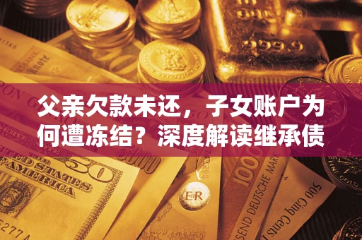 武汉父亲欠款未还，子女账户为何遭冻结？深度解读继承债务迷局