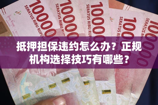 武汉抵押担保违约怎么办？正规机构选择技巧有哪些？