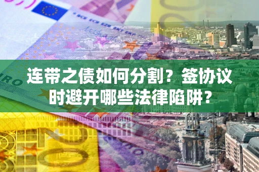 武汉连带之债如何分割？签协议时避开哪些法律陷阱？