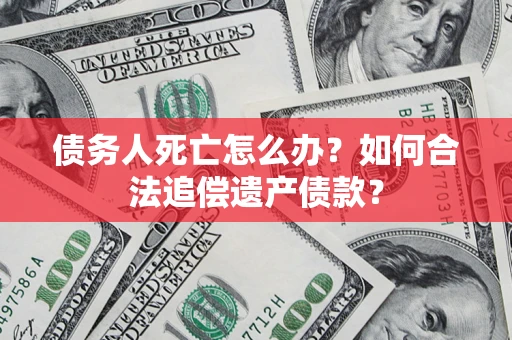 武汉债务人死亡怎么办？如何合法追偿遗产债款？