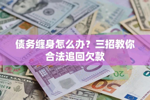 武汉债务缠身怎么办？三招教你合法追回欠款