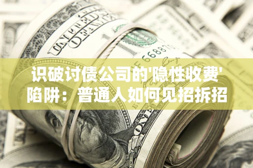 武汉识破讨债公司的'隐性收费'陷阱：普通人如何见招拆招？