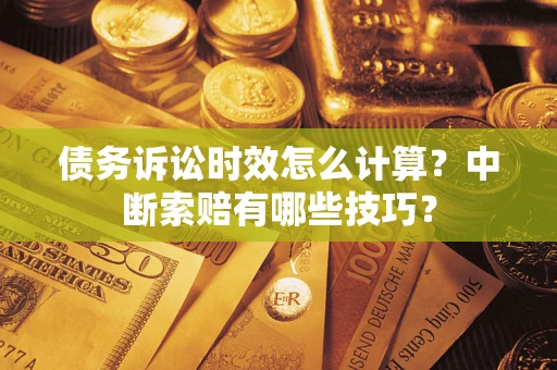 武汉债务诉讼时效怎么计算？中断索赔有哪些技巧？