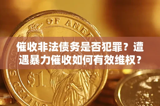 武汉催收非法债务是否犯罪?遭遇暴力催收如何有效维权? 武汉催收非法债务是否犯罪?遭遇暴力催收如何有效维权?