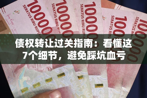 武汉债权转让过关指南：看懂这7个细节，避免踩坑血亏