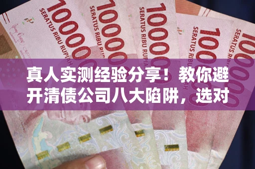 武汉真人实测经验分享！教你避开清债公司八大陷阱，选对机构少走十年弯路