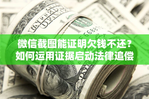 武汉微信截图能证明欠钱不还？如何运用证据启动法律追偿程序？