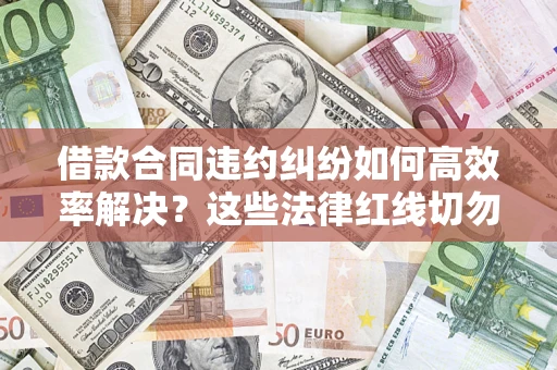 武汉借款合同违约纠纷如何高效率解决？这些法律红线切勿触碰