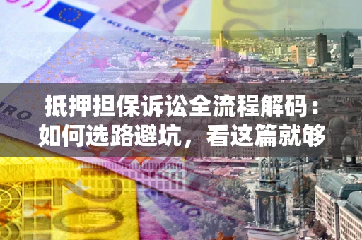 武汉抵押担保诉讼全流程解码：如何选路避坑，看这篇就够了