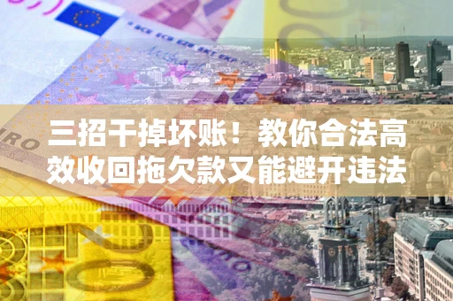 武汉三招干掉坏账！教你合法高效收回拖欠款又能避开违法雷区