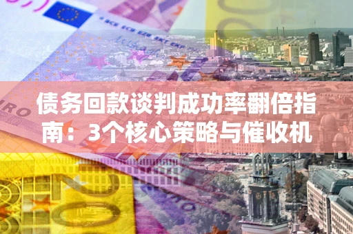 武汉债务回款谈判成功率翻倍指南：3个核心策略与催收机构避坑法则