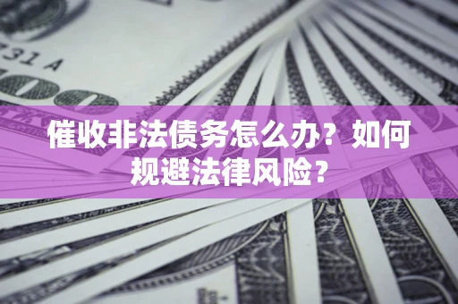 武汉催收非法债务怎么办？如何规避法律风险？