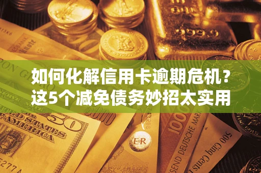 武汉如何化解信用卡逾期危机？这5个减免债务妙招太实用