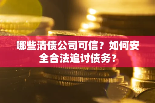 武汉哪些清债公司可信？如何安全合法追讨债务？