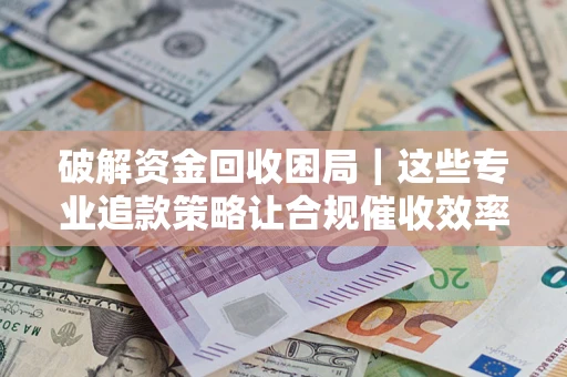 武汉破解资金回收困局｜这些专业追款策略让合规催收效率翻倍