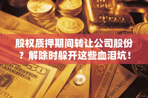 武汉股权质押期间转让公司股份？解除时躲开这些血泪坑！