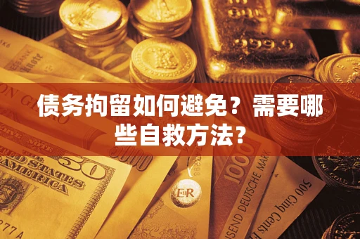 武汉债务拘留如何避免？需要哪些自救方法？