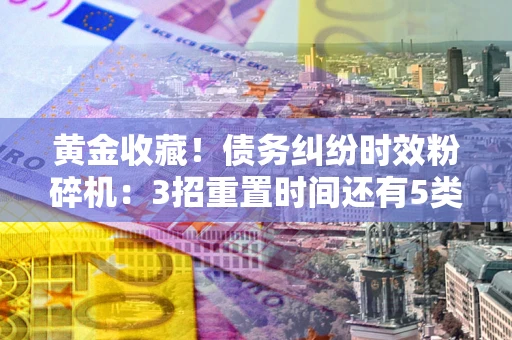 武汉黄金收藏！债务纠纷时效粉碎机：3招重置时间还有5类不设年限的特殊债务