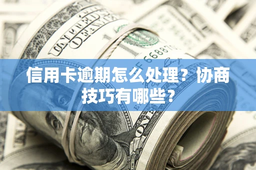 武汉信用卡逾期怎么处理？协商技巧有哪些？
