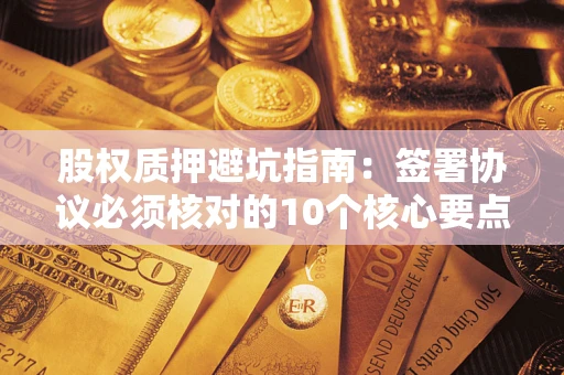 武汉股权质押避坑指南:签署协议必须核对的10个核心要点 武汉股权质押避坑指南:签署协议必须核对的10个核心要点