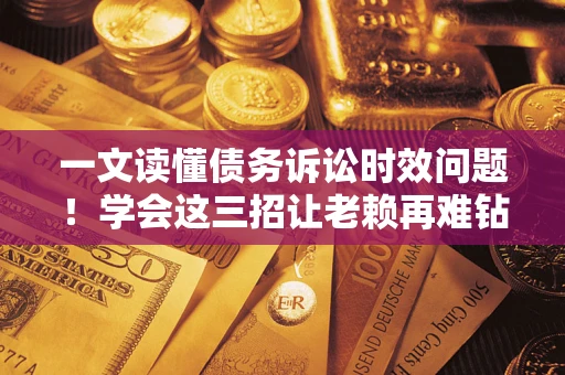 武汉一文读懂债务诉讼时效问题！学会这三招让老赖再难钻空子