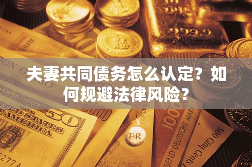武汉夫妻共同债务怎么认定？如何规避法律风险？