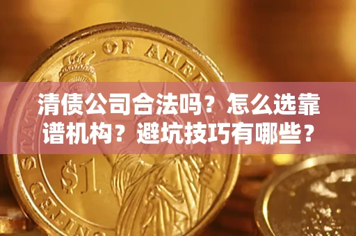 武汉清债公司合法吗？怎么选靠谱机构？避坑技巧有哪些？