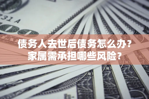 武汉债务人去世后债务怎么办？家属需承担哪些风险？
