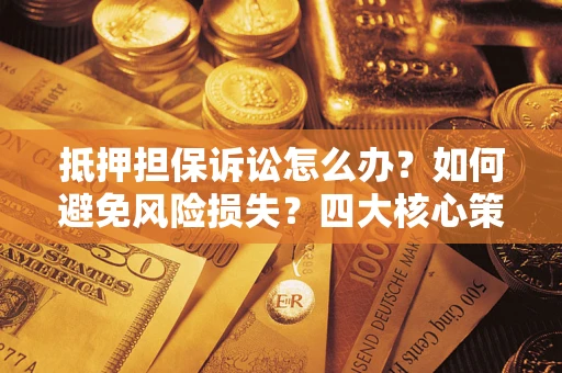 武汉抵押担保诉讼怎么办？如何避免风险损失？四大核心策略全解读