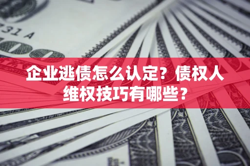 武汉企业逃债怎么认定？债权人维权技巧有哪些？