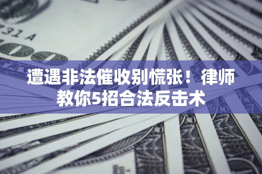 武汉遭遇非法催收别慌张！律师教你5招合法反击术