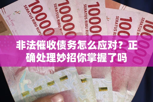 武汉非法催收债务怎么应对？正确处理妙招你掌握了吗