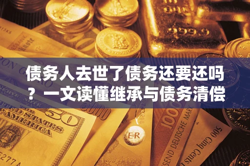 武汉债务人去世了债务还要还吗？一文读懂继承与债务清偿