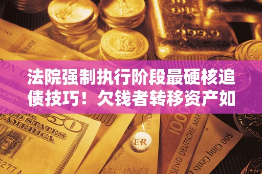 武汉法院强制执行阶段最硬核追债技巧！欠钱者转移资产如何破解？