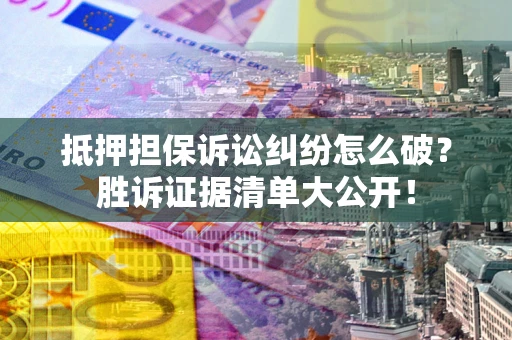 武汉抵押担保诉讼纠纷怎么破？胜诉证据清单大公开！