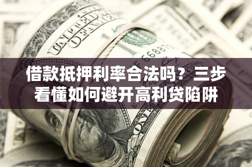 武汉借款抵押利率合法吗？三步看懂如何避开高利贷陷阱