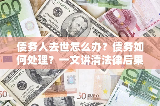 武汉债务人去世怎么办？债务如何处理？一文讲清法律后果