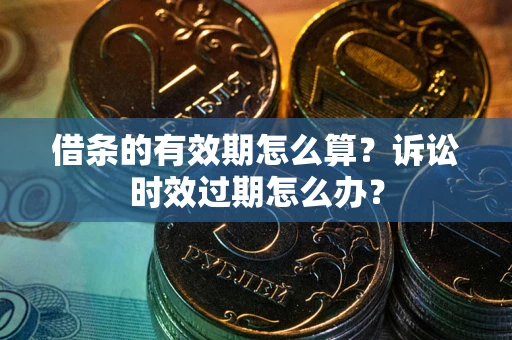 武汉借条的有效期怎么算？诉讼时效过期怎么办？