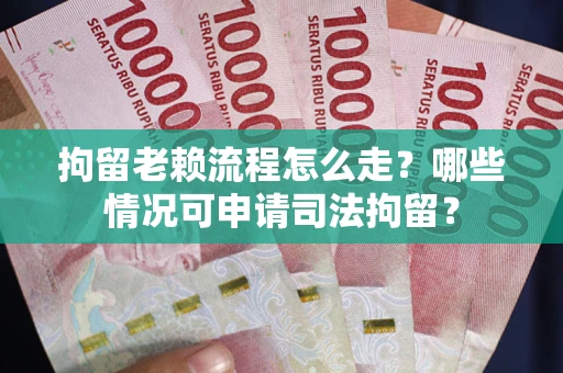 武汉拘留老赖流程怎么走?哪些情况可申请司法拘留? 武汉拘留老赖流程怎么走?哪些情况可申请司法拘留?