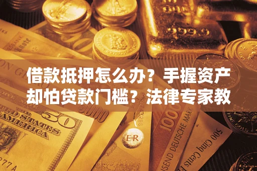 武汉借款抵押怎么办？手握资产却怕贷款门槛？法律专家教你办抵押不踩坑