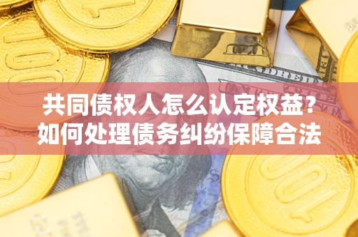 武汉共同债权人怎么认定权益？如何处理债务纠纷保障合法权益？
