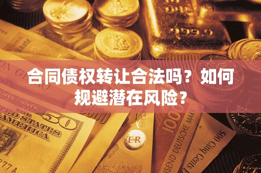 武汉合同债权转让合法吗?如何规避潜在风险? 武汉合同债权转让合法吗?如何规避潜在风险?