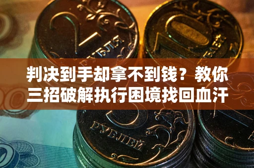武汉判决到手却拿不到钱？教你三招破解执行困境找回血汗钱