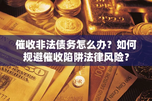 武汉催收非法债务怎么办？如何规避催收陷阱法律风险？
