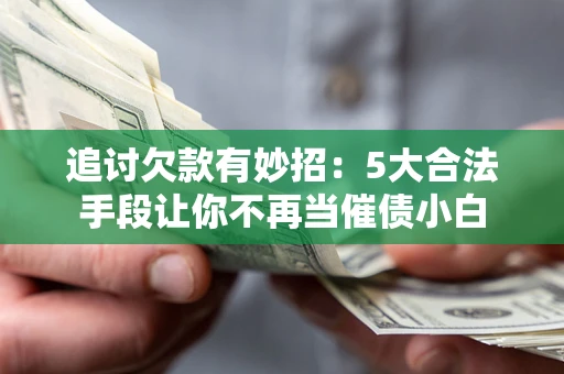 武汉追讨欠款有妙招：5大合法手段让你不再当催债小白