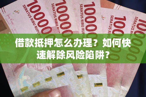 武汉借款抵押怎么办理？如何快速解除风险陷阱？
