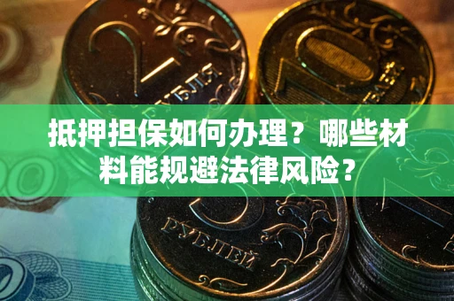 武汉抵押担保如何办理？哪些材料能规避法律风险？