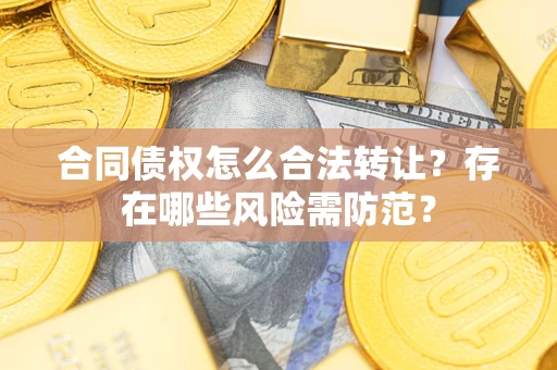 武汉合同债权怎么合法转让？存在哪些风险需防范？