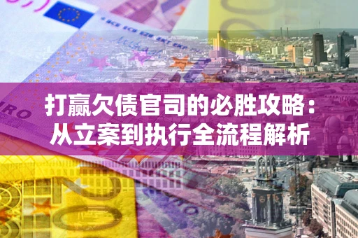 武汉打赢欠债官司的必胜攻略：从立案到执行全流程解析